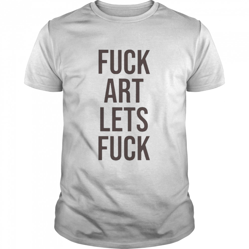 Fuck Art Let Fuck Shirt