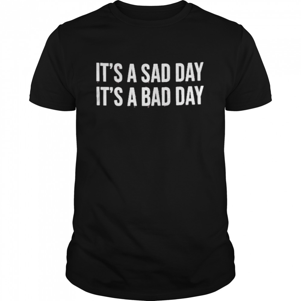 It’s A Sad Day It’s A Bad Day Shirt