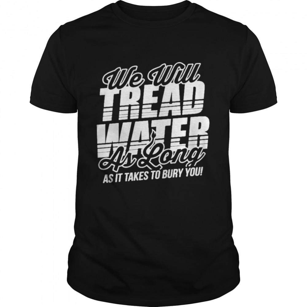 We Will Tread Water As Long As It Takes To Bury You  Classic Men's T-shirt