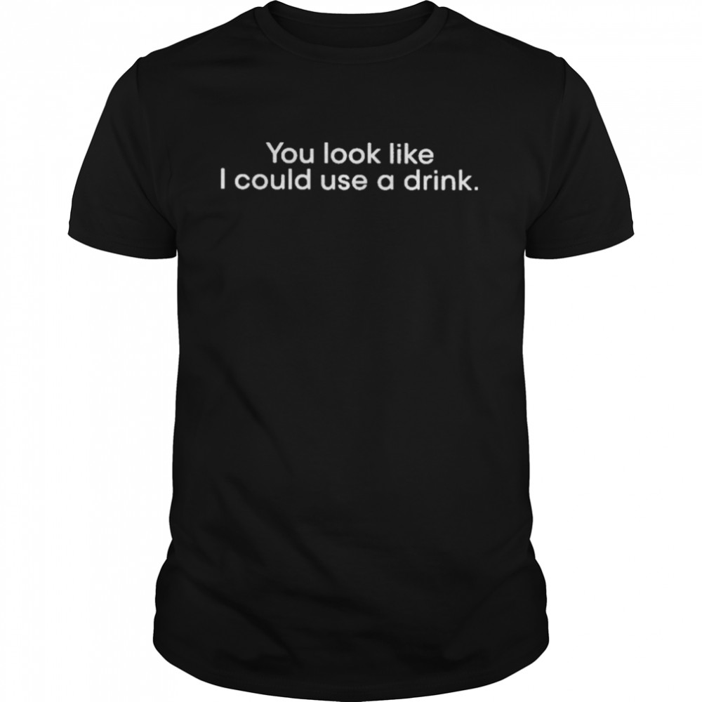 You Look Like I Could Use A Drink T Shirt