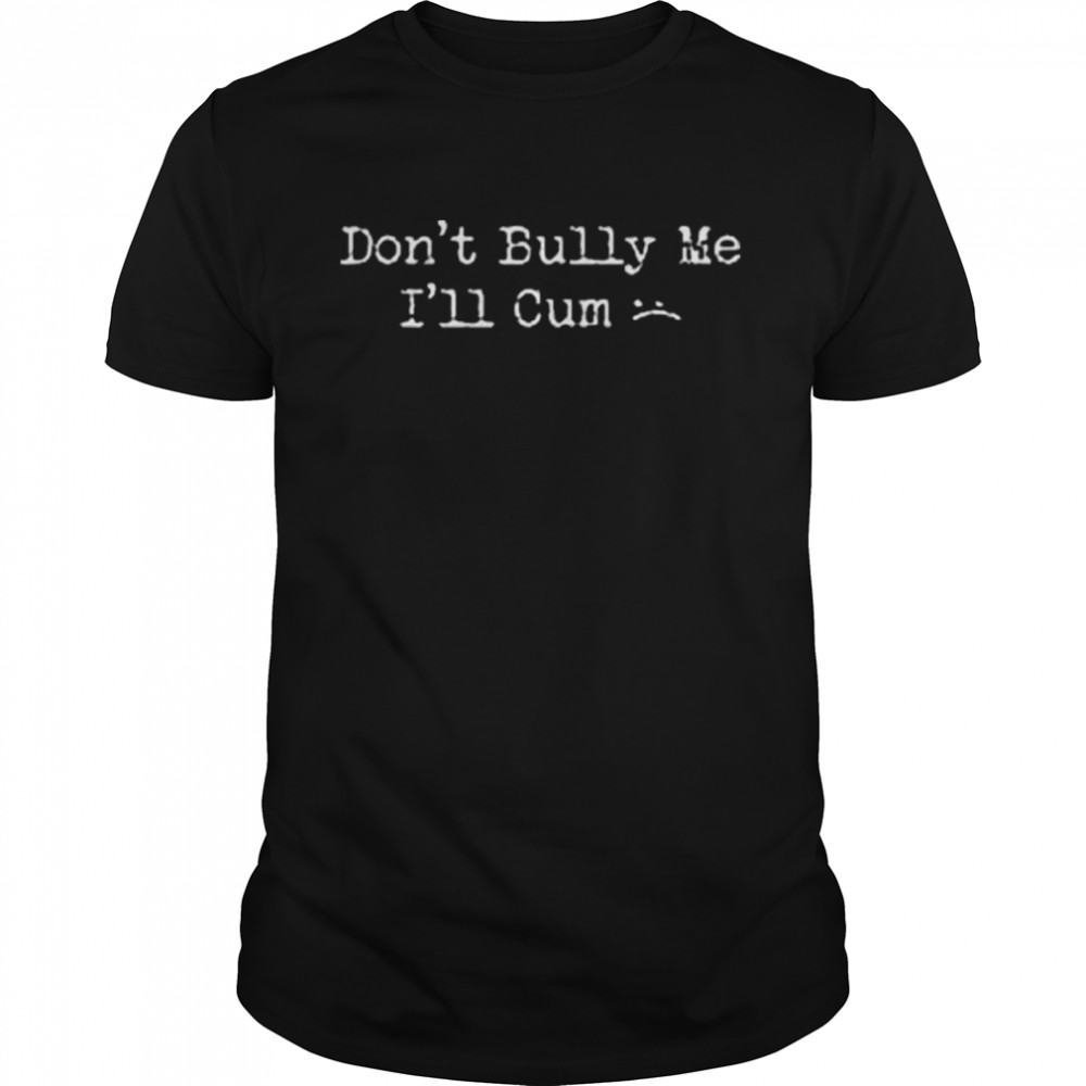 Don’t bully me I’ll cum 2022 shirt