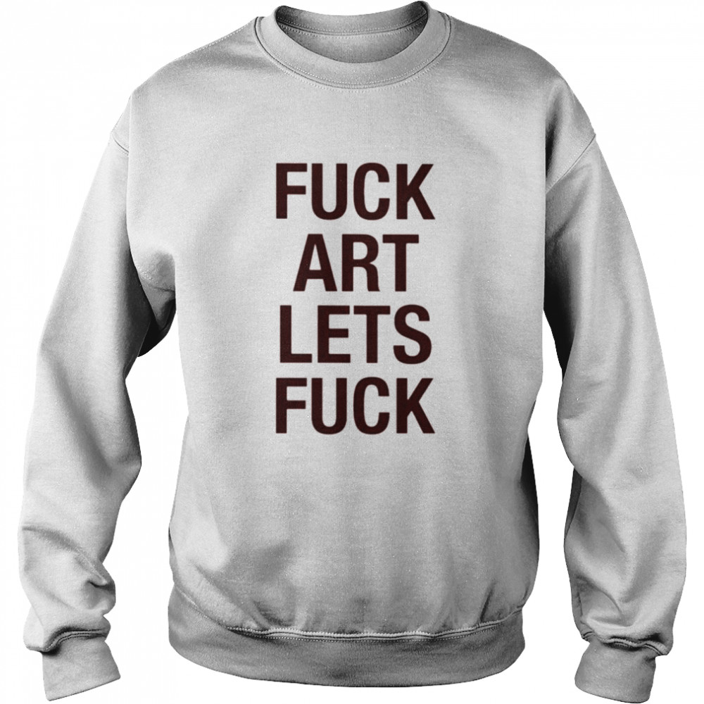 fuck art lets fuck shirt unisex sweatshirt