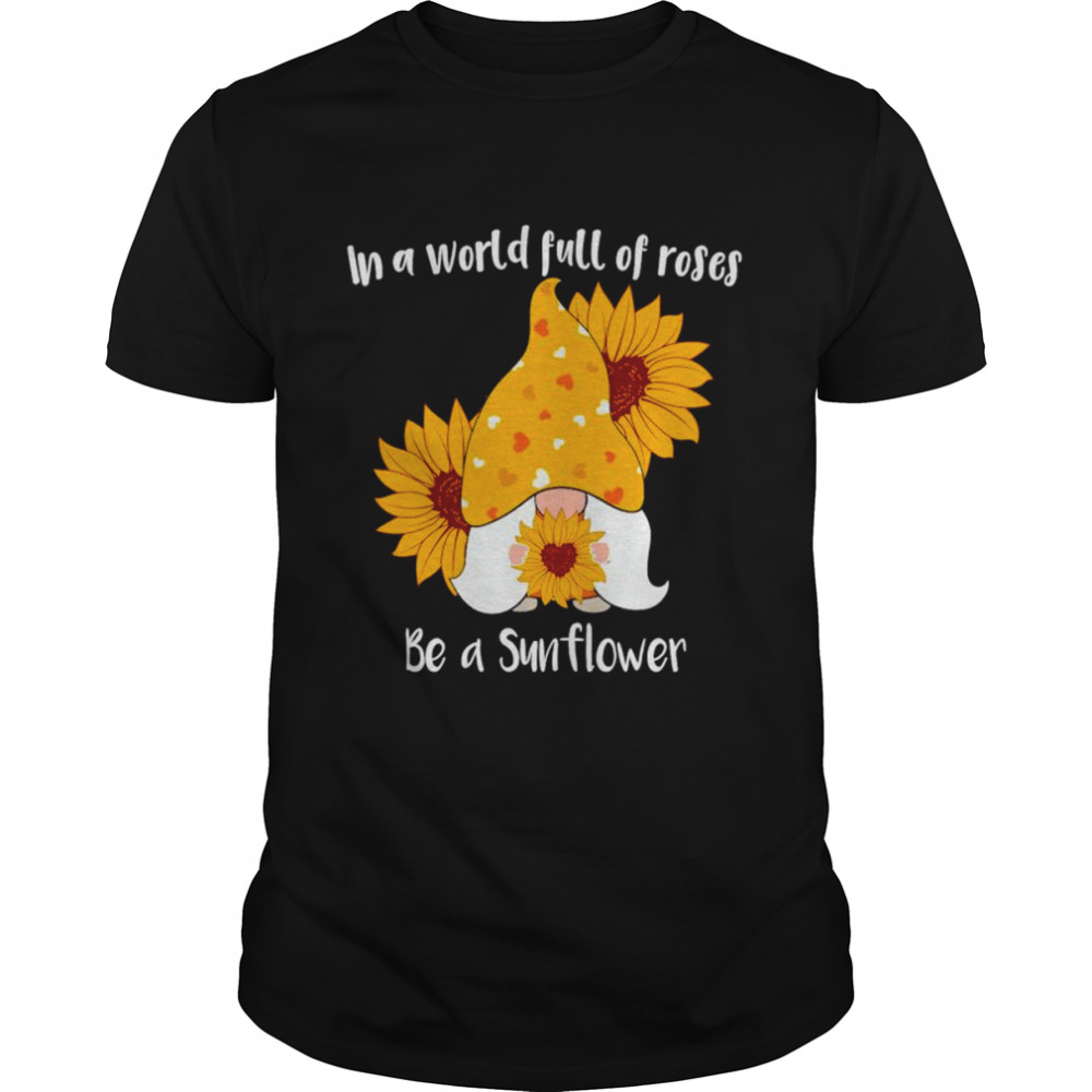 Gnomie In a world full of roses be a sunflower shirt