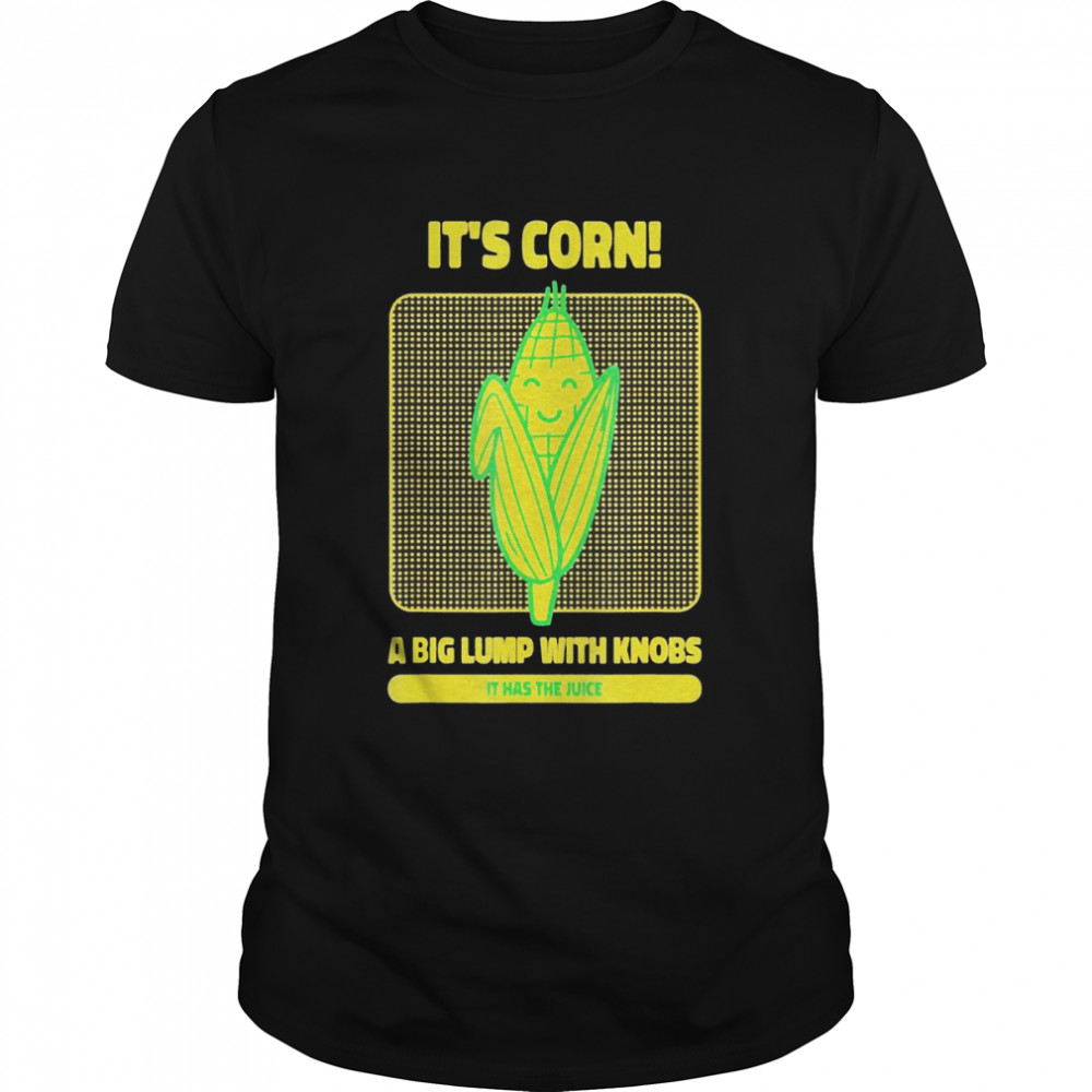 It’s Corn A Big Lump With Knobs It Has The Juice Its Corn T-Shirt