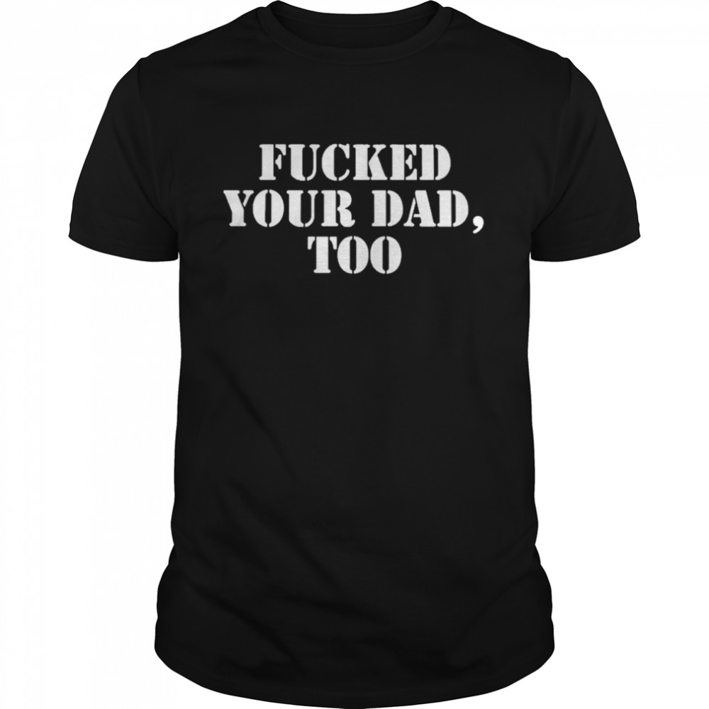 Fucked Your Dad Too Shirt