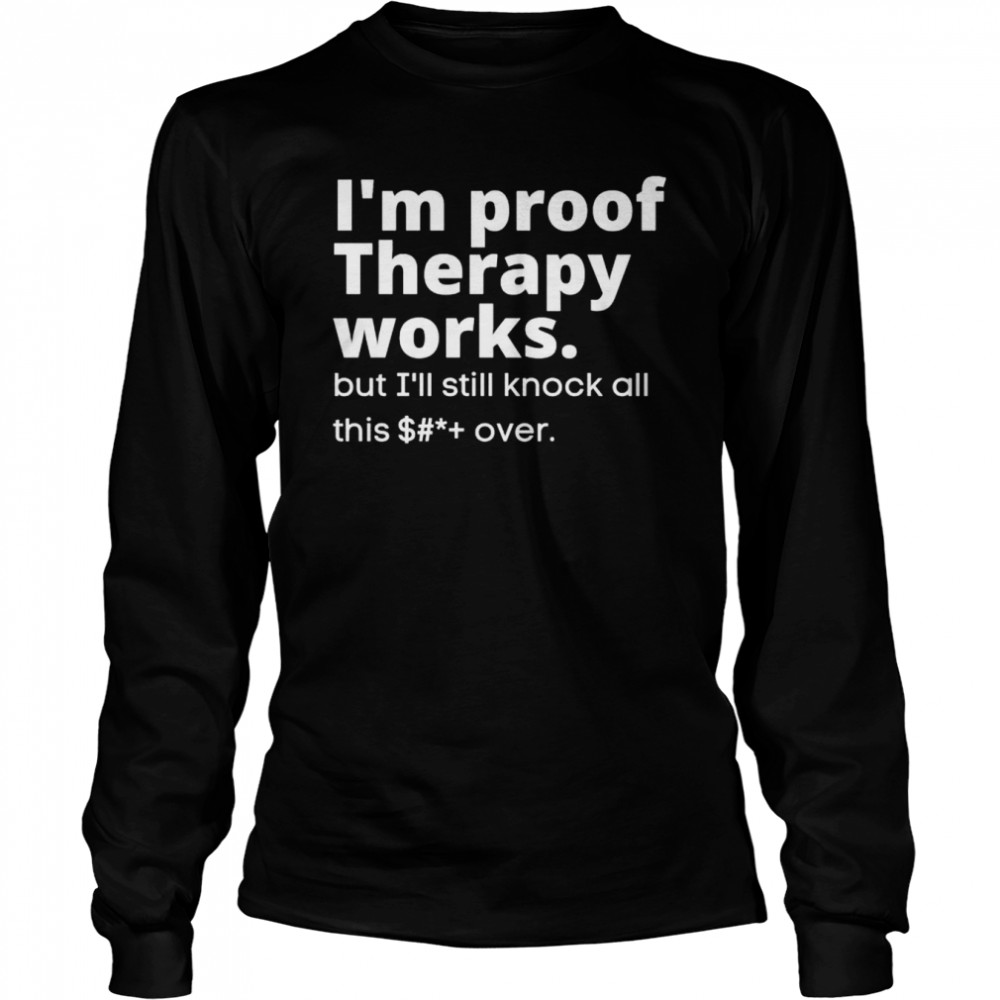 I’m proof therapy works but I’ll still knock all this shit over shirt Long Sleeved T-shirt