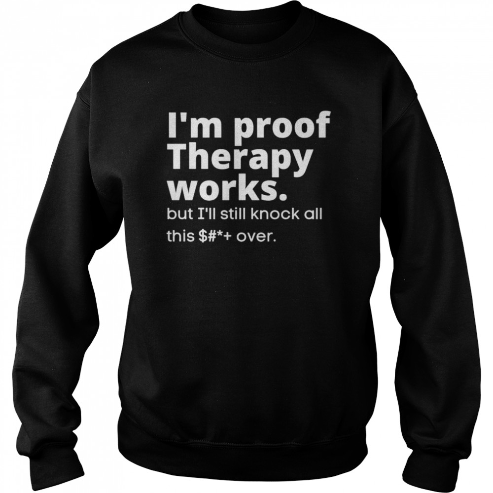 im proof therapy works but ill still knock all this shit over shirt unisex sweatshirt