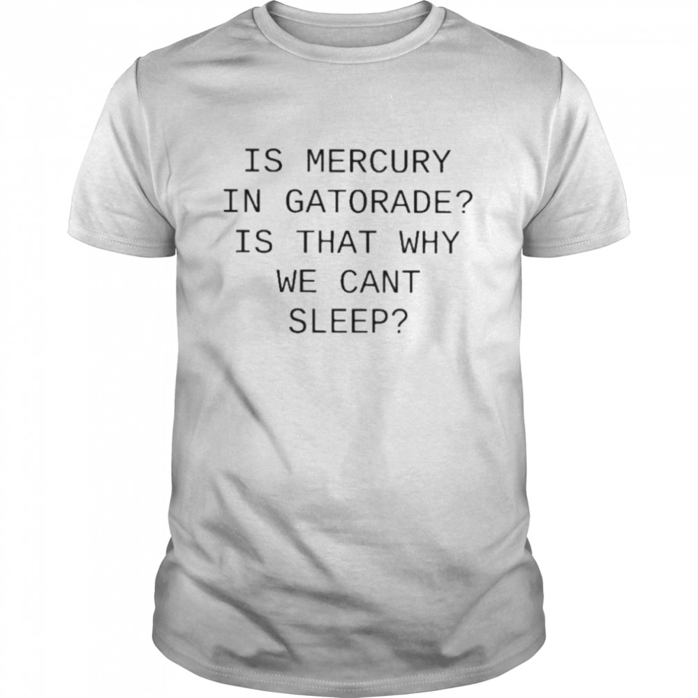 Is Mercury In Gatorade Is That Why We Cant Sleep T  Classic Men's T-shirt