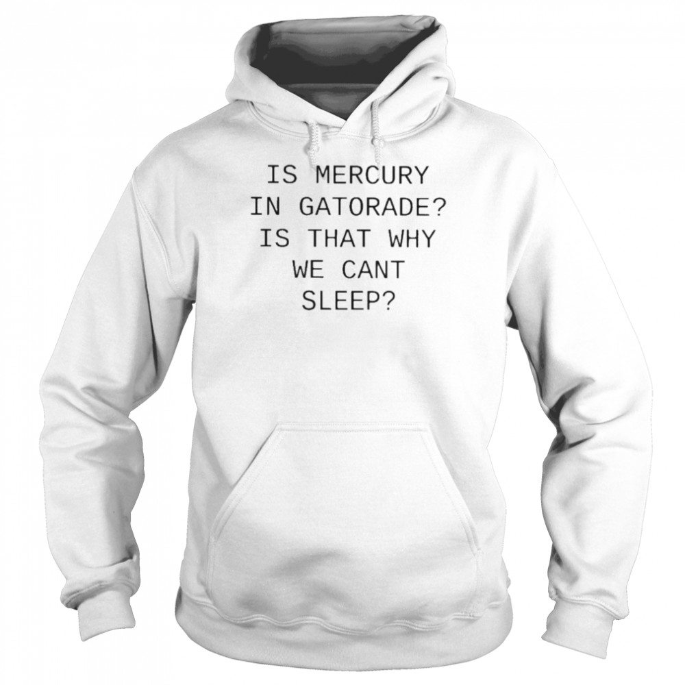 is mercury in gatorade is that why we cant sleep t unisex hoodie