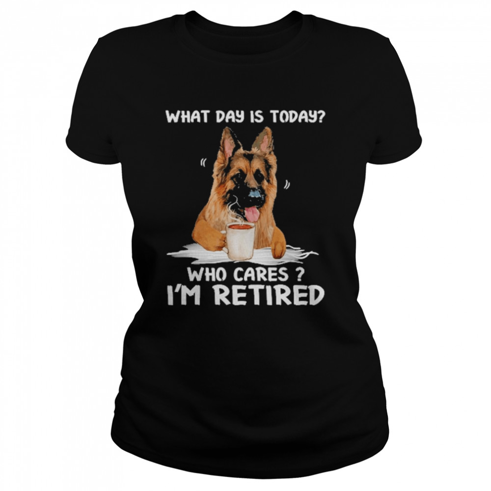 What Day Is Today Who Cares I’m Retired German Shepherd Dog  Classic Women's T-shirt