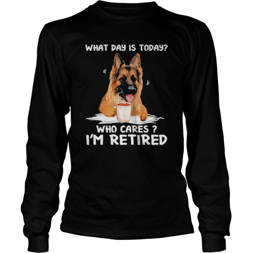 what day is today who cares im retired german shepherd dog long sleeved t shirt