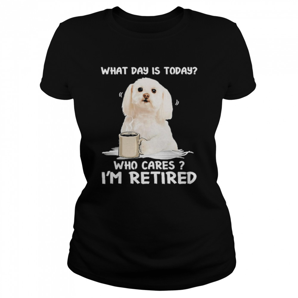 What Day Is Today Who Cares I’m Retired Maltese Dog  Classic Women's T-shirt