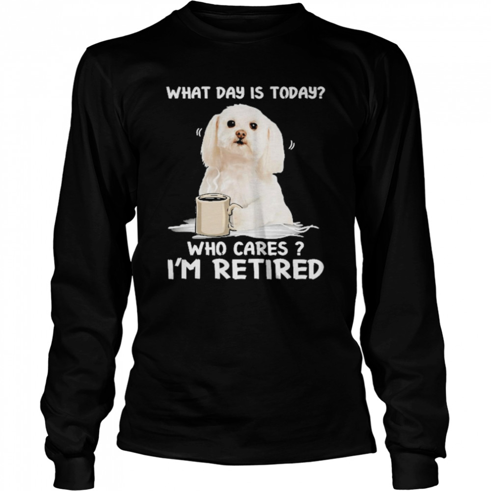 What Day Is Today Who Cares I’m Retired Maltese Dog  Long Sleeved T-shirt