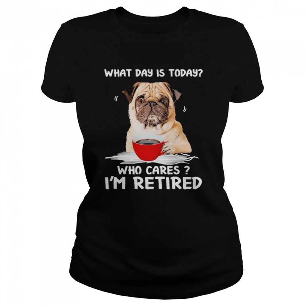 What Day Is Today Who Cares I’m Retired Pug Dog  Classic Women's T-shirt