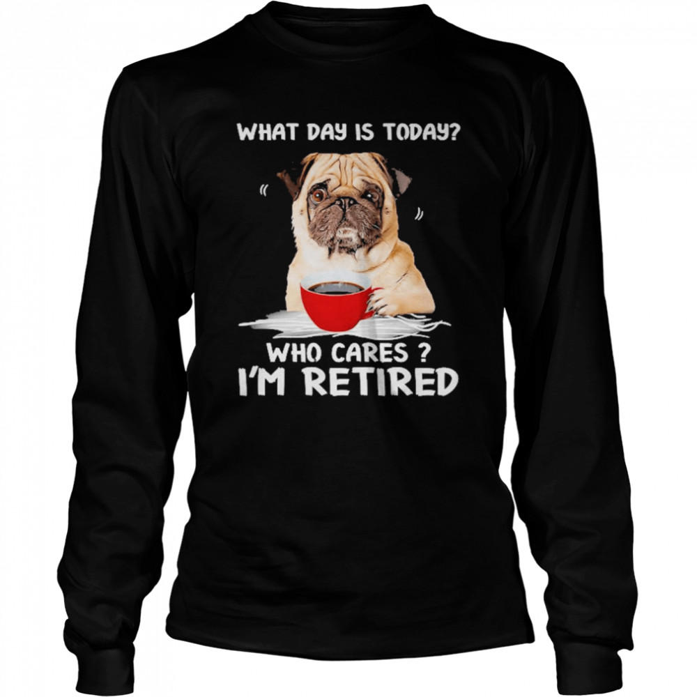 what day is today who cares im retired pug dog long sleeved t shirt
