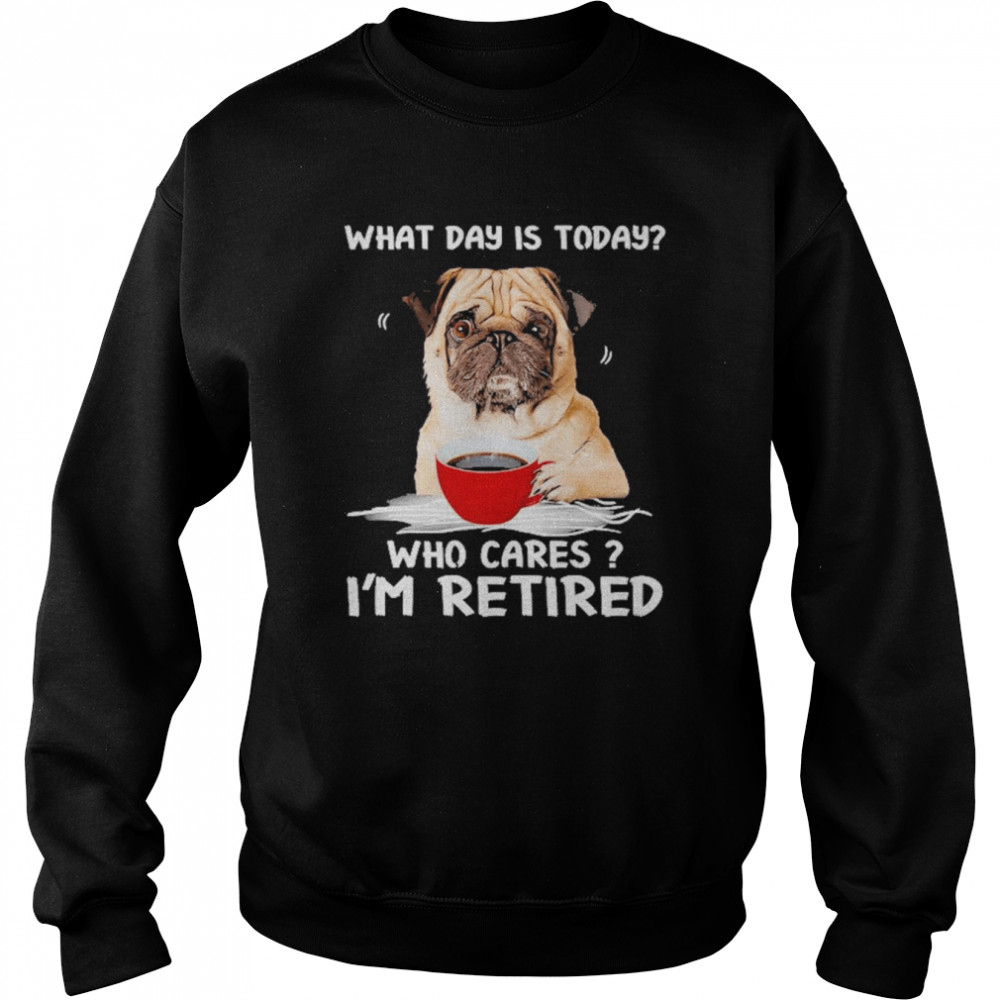 What Day Is Today Who Cares I’m Retired Pug Dog  Unisex Sweatshirt