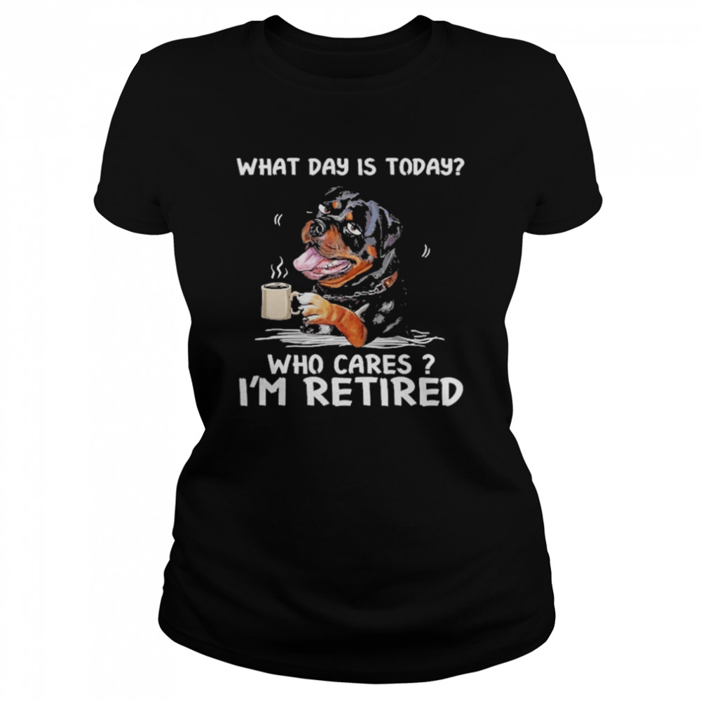 What Day Is Today Who Cares I’m Retired Rottweiler Dog  Classic Women's T-shirt