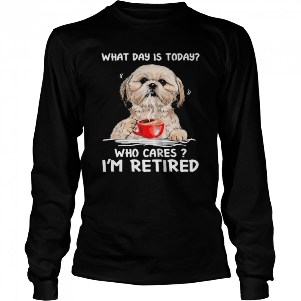What Day Is Today Who Cares I’m Retired Yorkshire Dog  Long Sleeved T-shirt