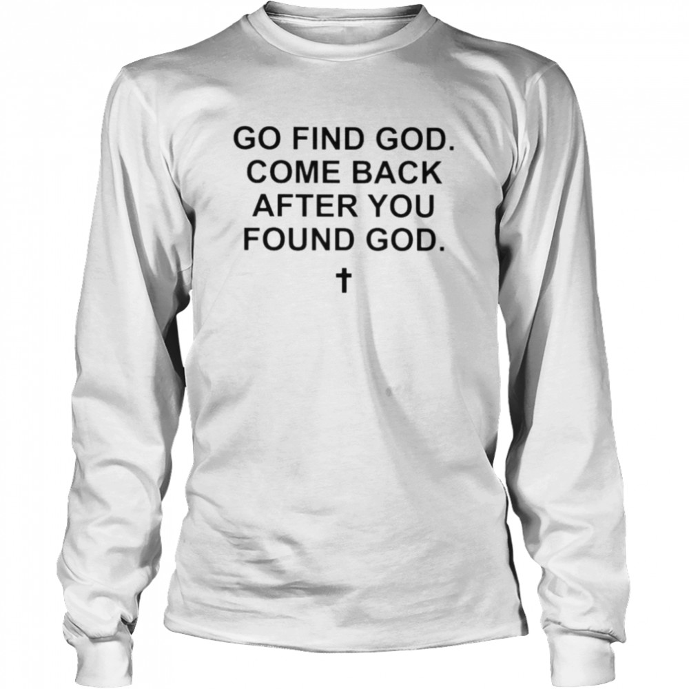 go find god come back after you found god shirt long sleeved t shirt