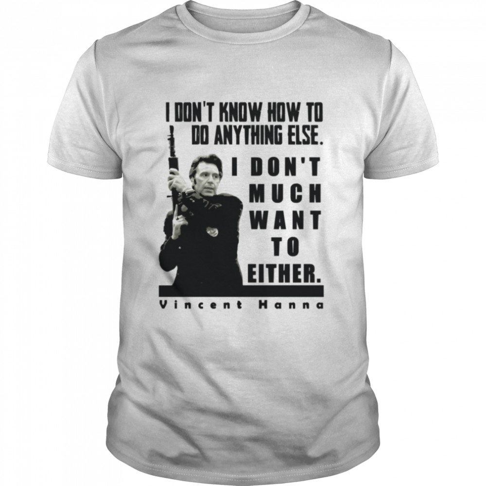 I Don’t Know How To Do Anything Else Vincent Hanna Heat Movie Heat Al Pacino shirt