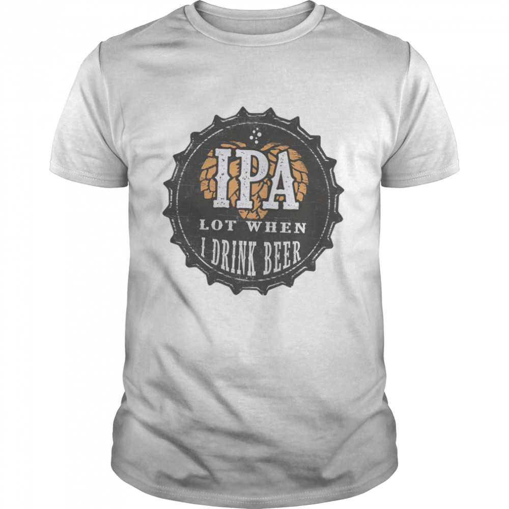 Ipa Lot When I Drink Beer Funny Ipa Beer shirt