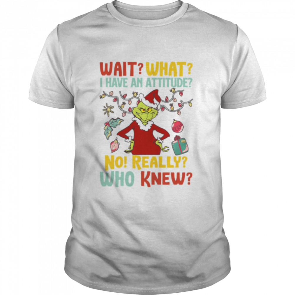 Wait What I Have An Attitude No Really Who Knew Grinch Christmas shirt