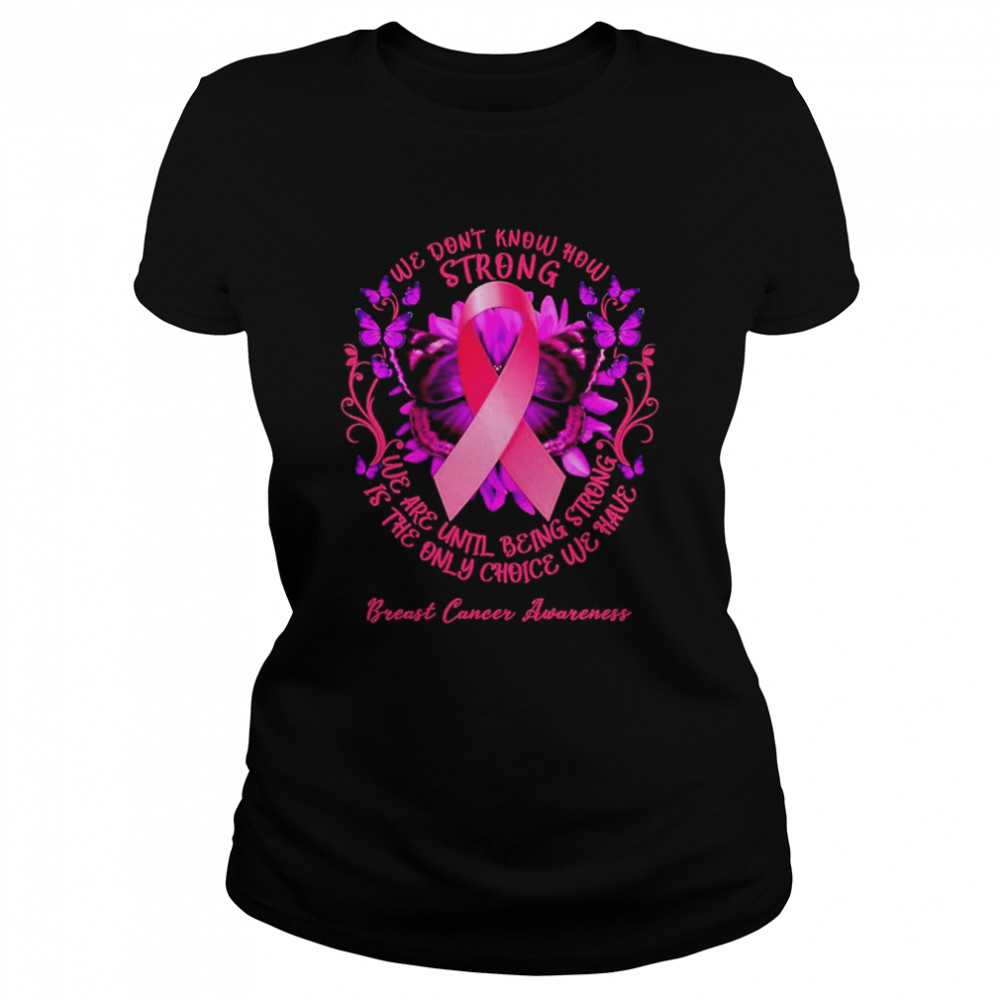 we dont know how strong we are until being strong we have breast cancer awareness classic womens t shirt