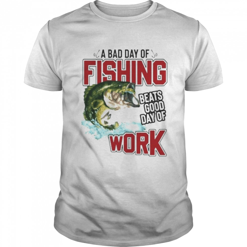 A bad day of fishing beats good day of work T-shirt