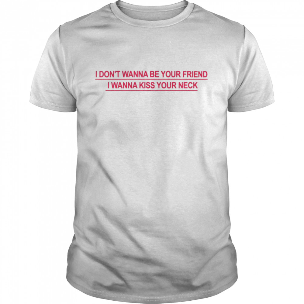 I Don’t Wanna Be Your Friend I Wanna Kiss Your Neck Unisex T-Shirt