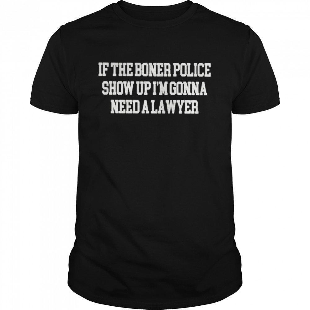 If The Boner Police Show Up I’m Gonna Need A Lawyer Unisex T-Shirt