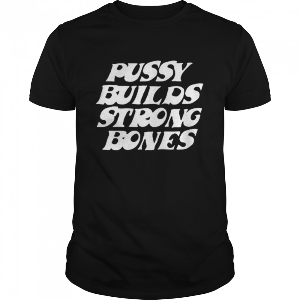 Pussy builds strong bones shirt