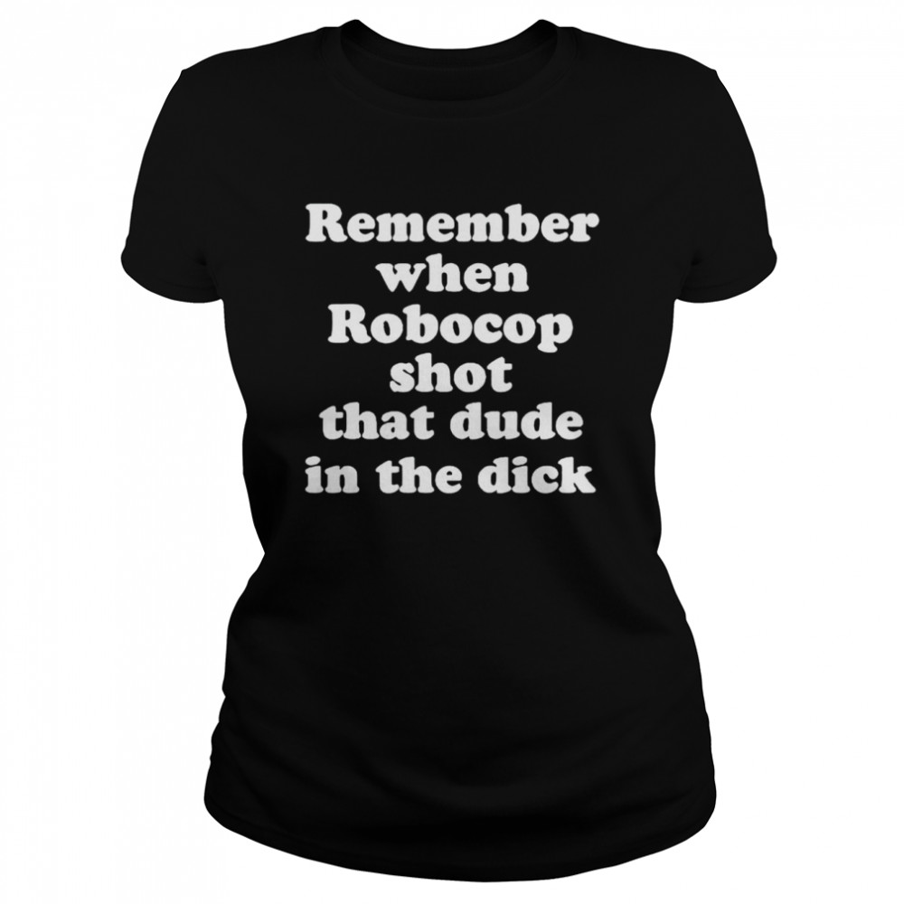 Remember when robocop shot that dude in the dick unisex T-shirt and hoodie Classic Women's T-shirt