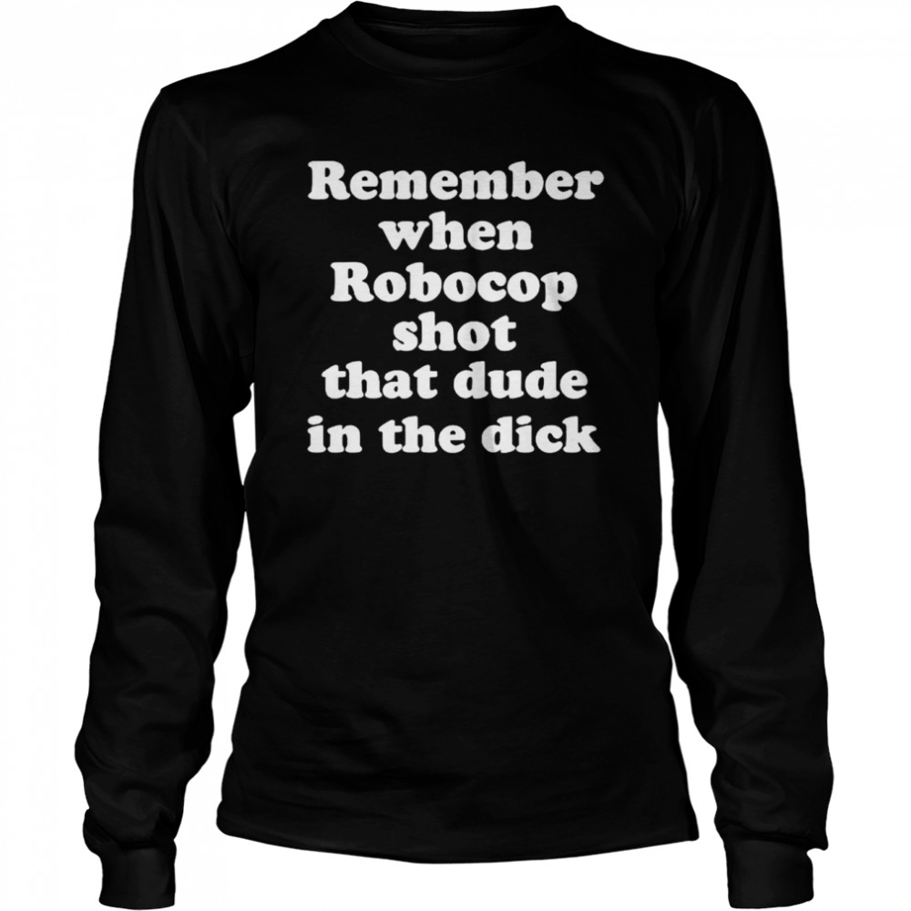 Remember when robocop shot that dude in the dick unisex T-shirt and hoodie Long Sleeved T-shirt