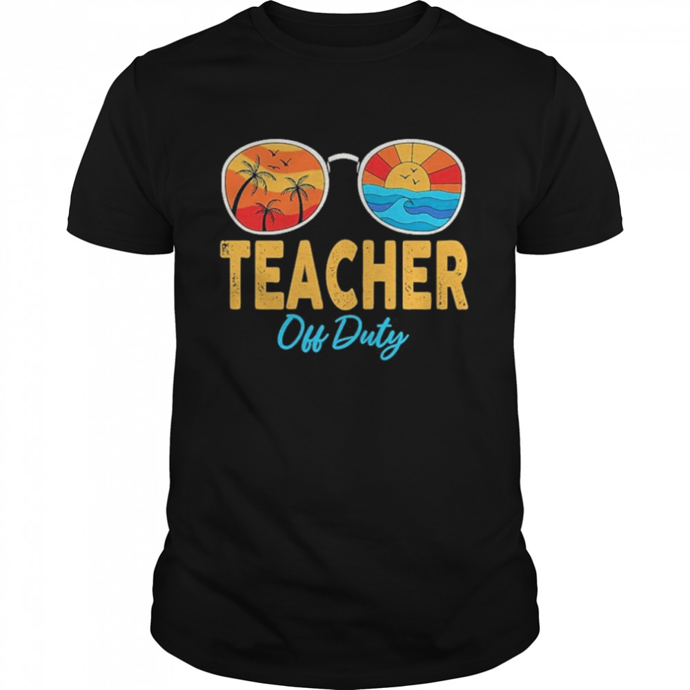 Teacher Off Duty Sunglasses Happy Last Day Of School Summer Shirt