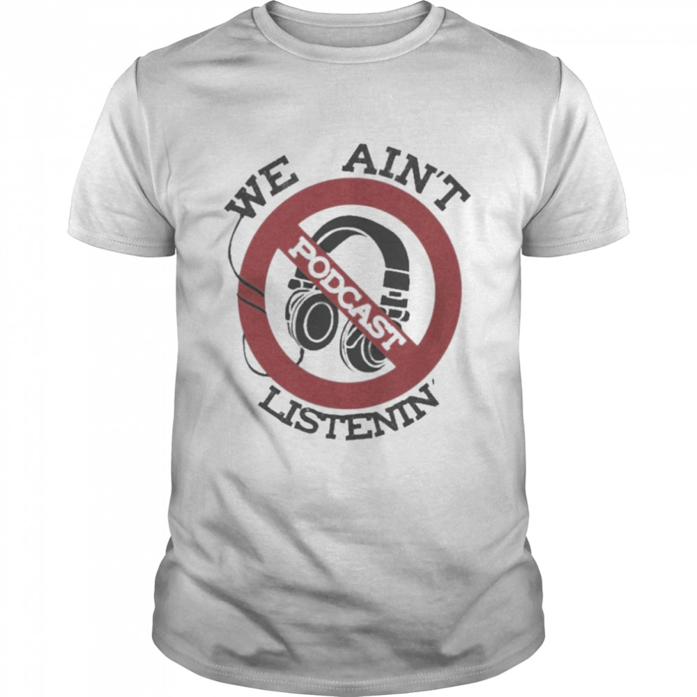 We Ain’t Podcast Listenin Shirt