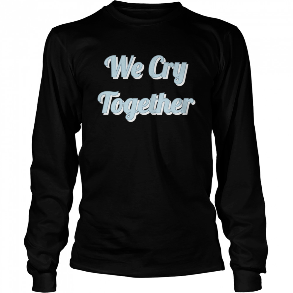 We Cry Together Kendrick Lamar shirt Long Sleeved T-shirt
