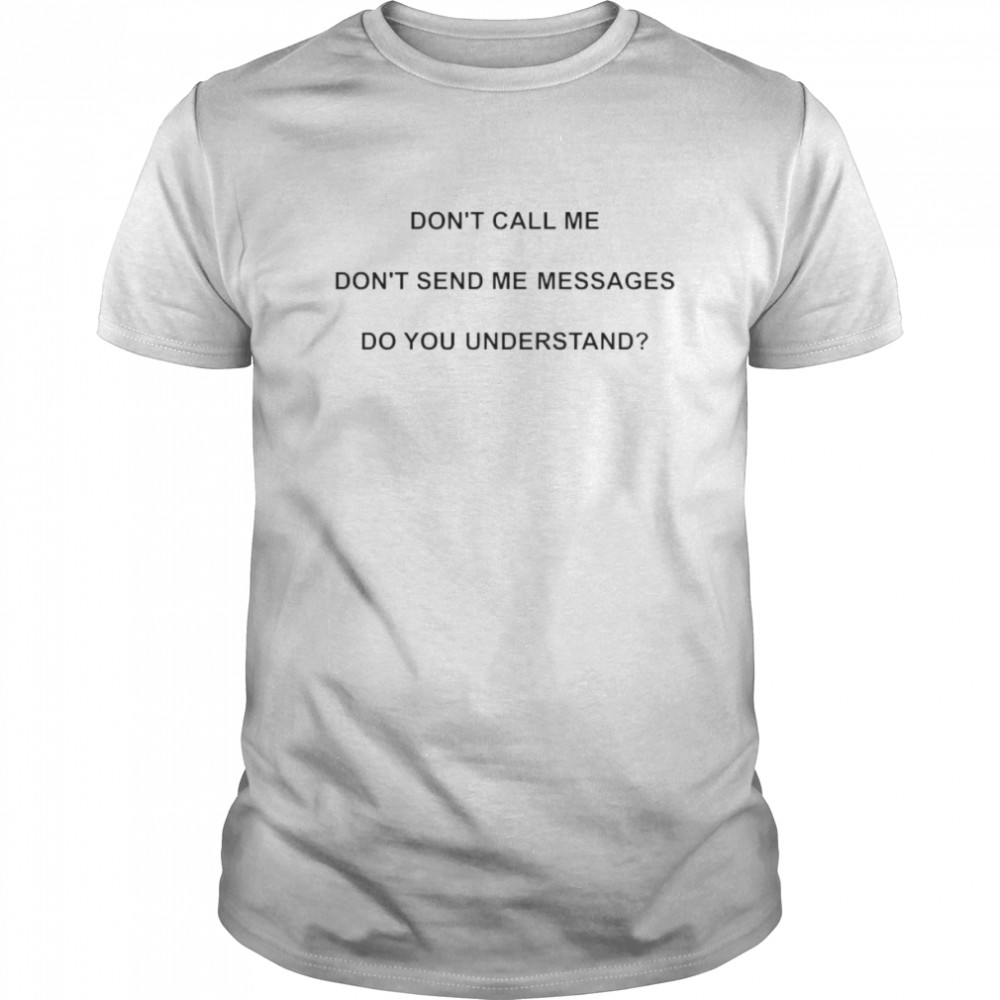 don’t call me don’t send me messages do you understand shirt