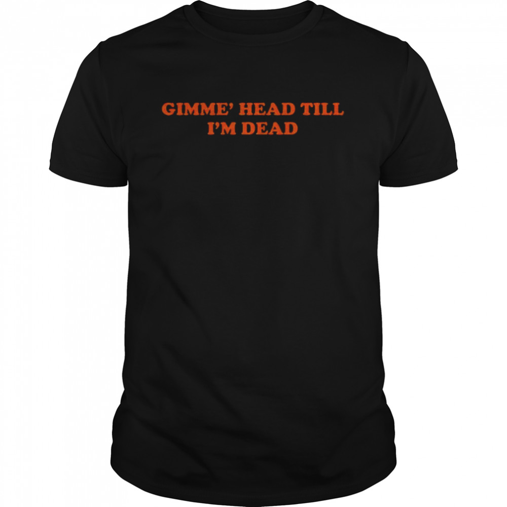 Gimme head till i’m dead shirt