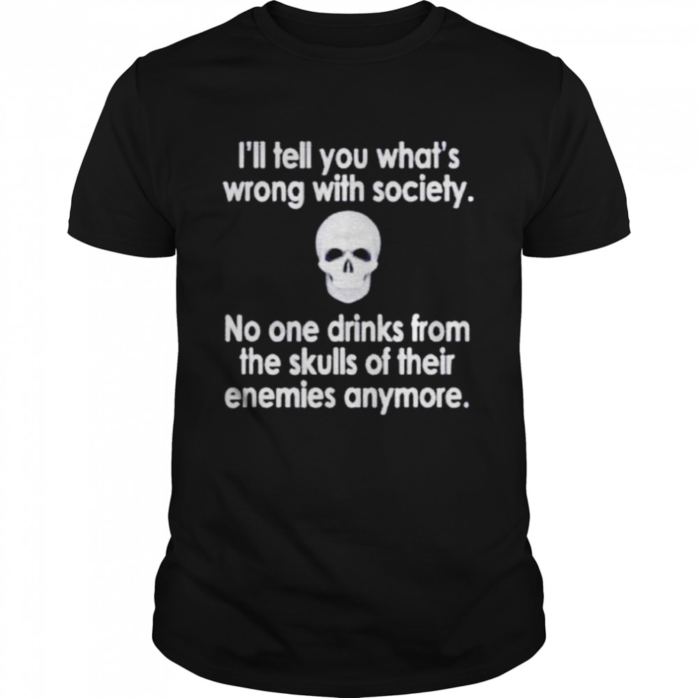 I’ll tell you what’s wrong with society no one drinks from the skulls unisex T-shirt