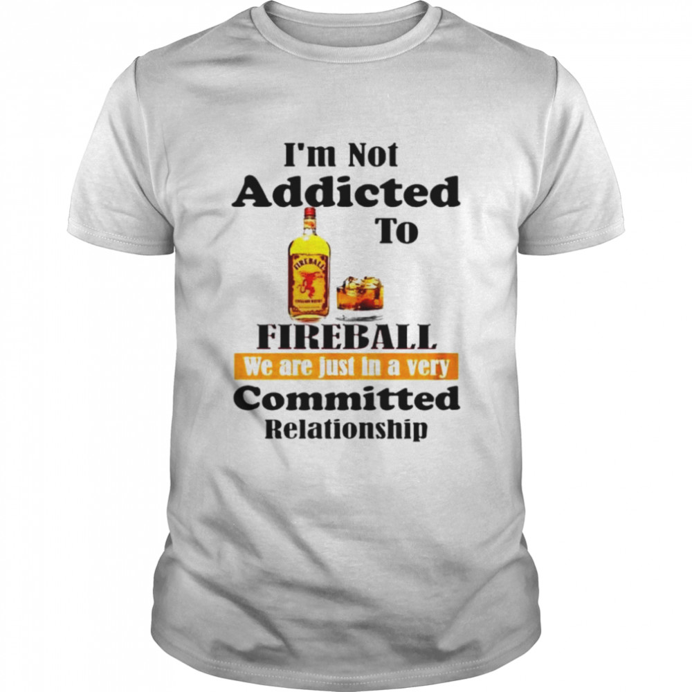 I’m not addicted to fireball we are just in a very shirt