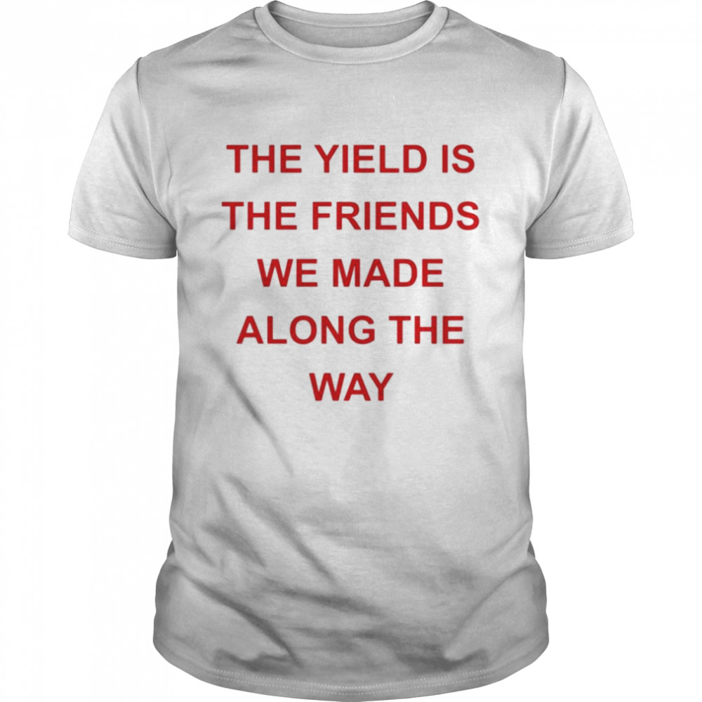 The yield is the friends we made along the way shirt