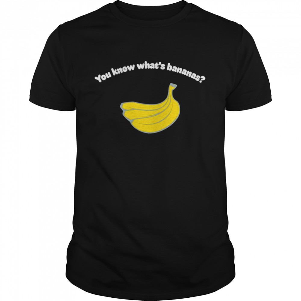 You know what’s bananas shirt