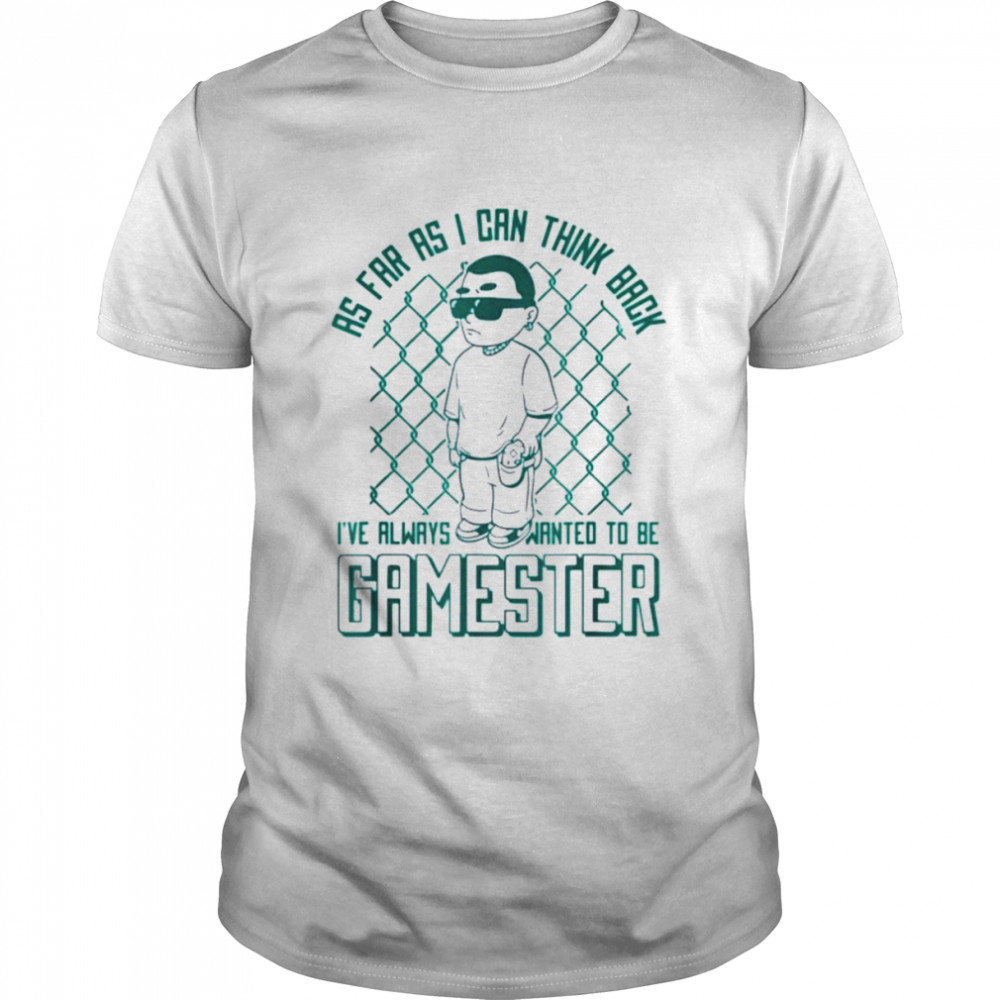 As far as i can think back i’ve always wanted to be gamester shirt
