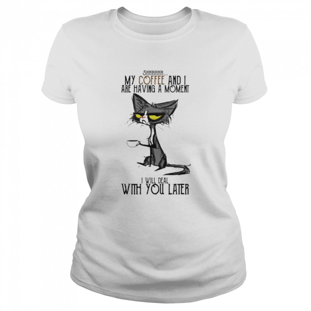 Cat shhh my coffee and i are having moment i deal with you later shirt Classic Women's T-shirt