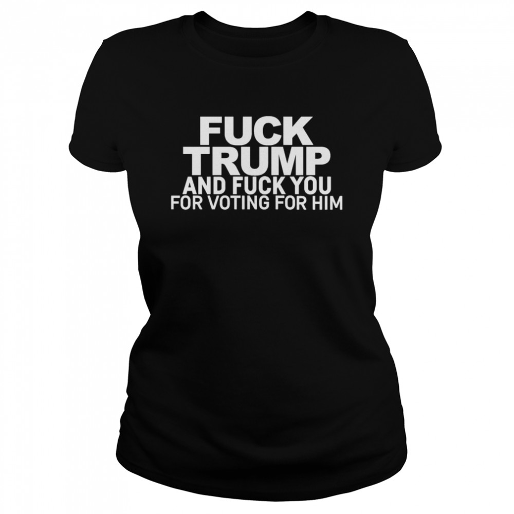 Fuck Trump And Fuck You For Voting For Him  Classic Women's T-shirt