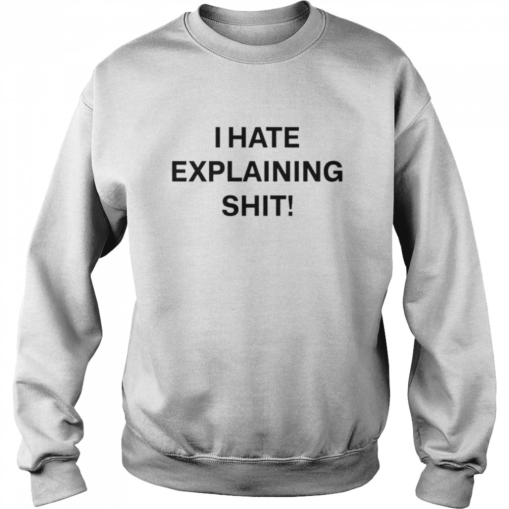 i hate explaining shit shirt unisex sweatshirt