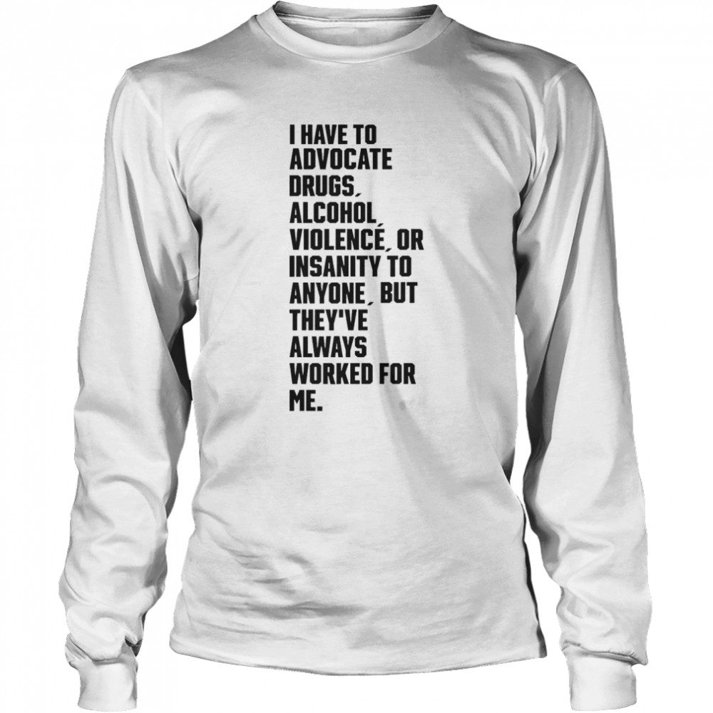 i have to advocate drugs alcohol violence or insanity tee long sleeved t shirt