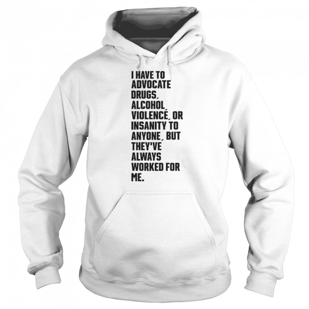 i have to advocate drugs alcohol violence or insanity tee unisex hoodie