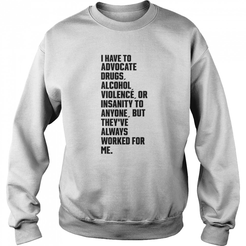 I Have To Advocate Drugs Alcohol Violence Or Insanity Tee  Unisex Sweatshirt