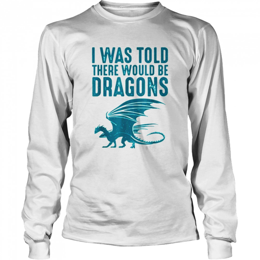 i was told there would be dragons funny dragon shirt long sleeved t shirt